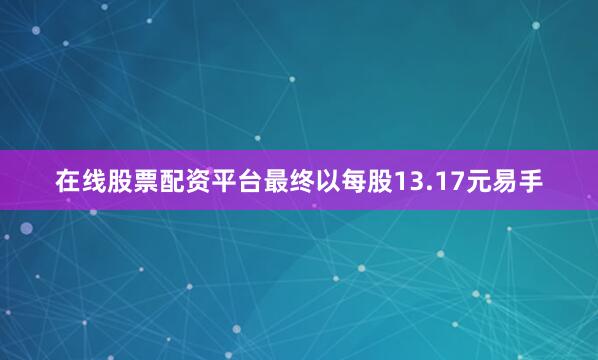 在线股票配资平台最终以每股13.17元易手