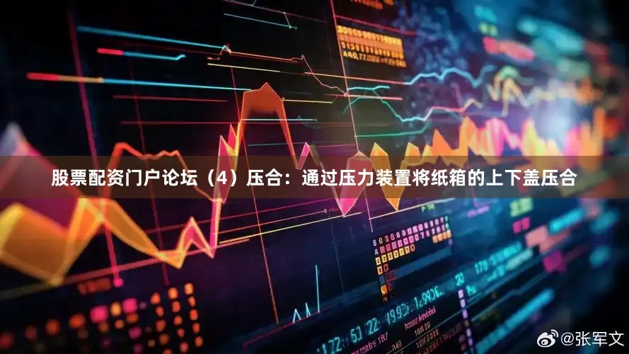 股票配资门户论坛（4）压合：通过压力装置将纸箱的上下盖压合