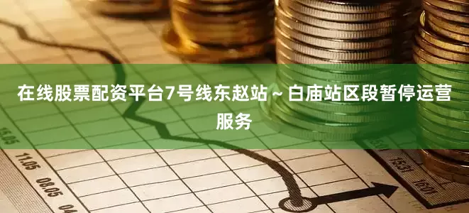 在线股票配资平台7号线东赵站～白庙站区段暂停运营服务