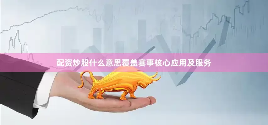 配资炒股什么意思覆盖赛事核心应用及服务