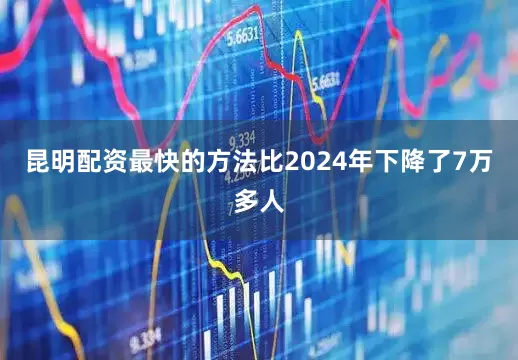 昆明配资最快的方法比2024年下降了7万多人