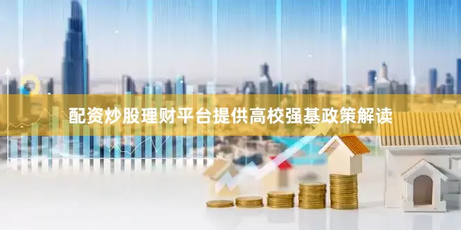 配资炒股理财平台提供高校强基政策解读