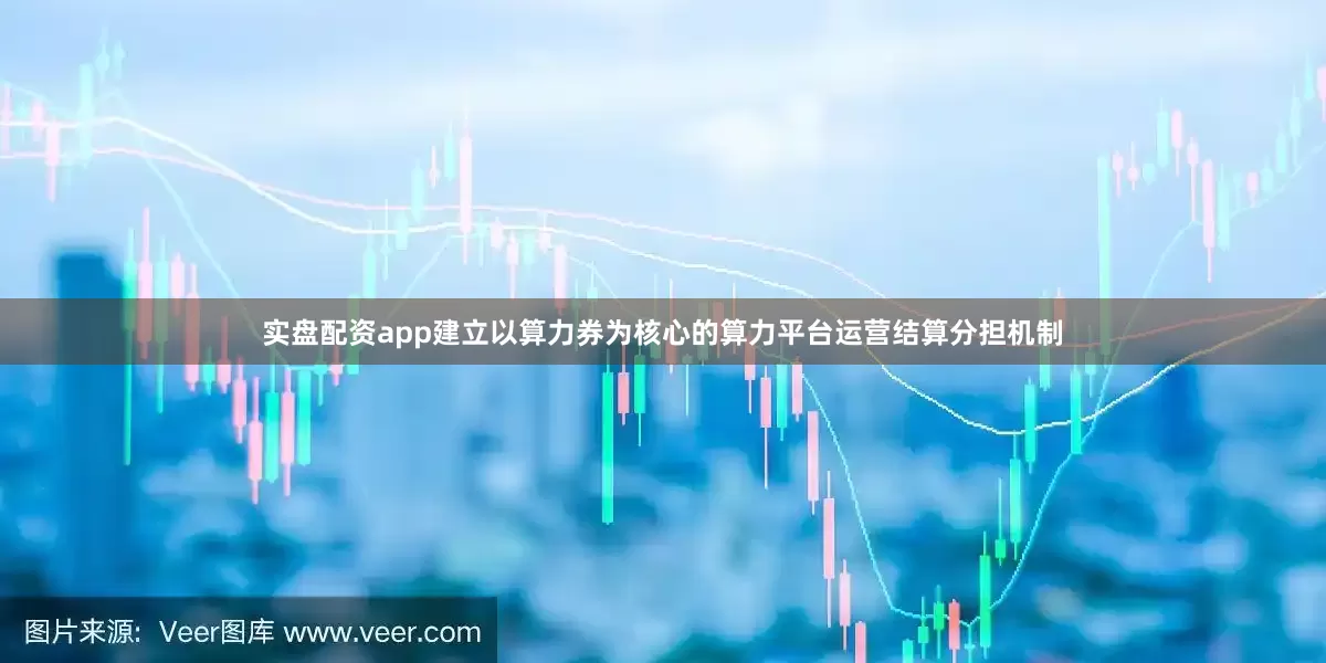 实盘配资app建立以算力券为核心的算力平台运营结算分担机制