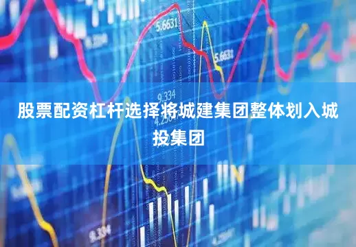 股票配资杠杆选择将城建集团整体划入城投集团