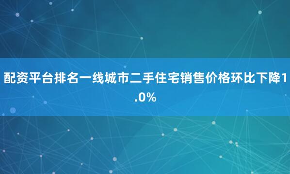 配资平台排名一线城市二手住宅销售价格环比下降1.0%