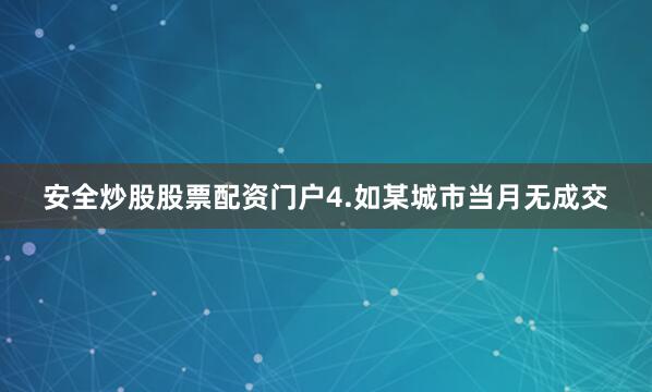 安全炒股股票配资门户　　4.如某城市当月无成交