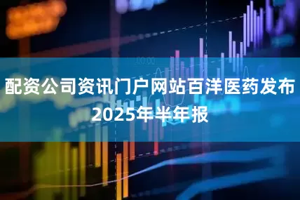 配资公司资讯门户网站百洋医药发布2025年半年报