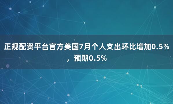 正规配资平台官方美国7月个人支出环比增加0.5%，预期0.5%