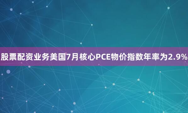 股票配资业务美国7月核心PCE物价指数年率为2.9%