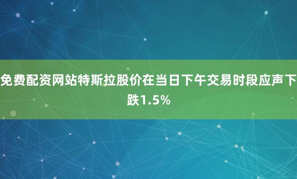免费配资网站特斯拉股价在当日下午交易时段应声下跌1.5%