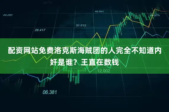 配资网站免费洛克斯海贼团的人完全不知道内奸是谁？王直在数钱