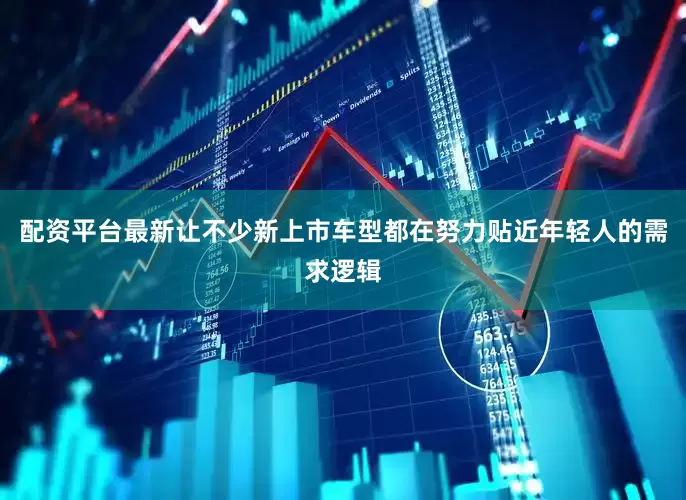 配资平台最新让不少新上市车型都在努力贴近年轻人的需求逻辑