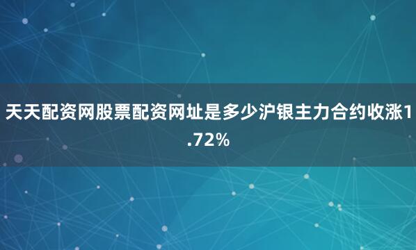 天天配资网股票配资网址是多少沪银主力合约收涨1.72%