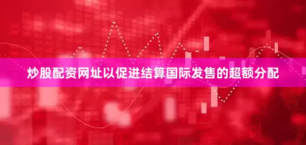 炒股配资网址以促进结算国际发售的超额分配