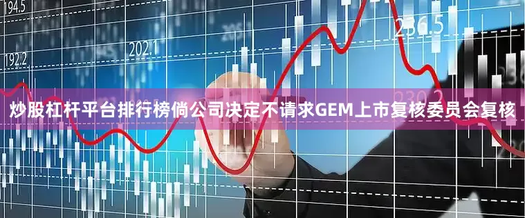 炒股杠杆平台排行榜　　倘公司决定不请求GEM上市复核委员会复核