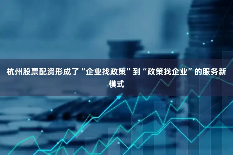 杭州股票配资形成了“企业找政策”到“政策找企业”的服务新模式