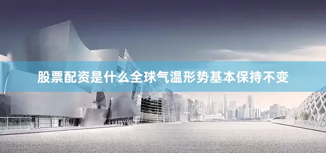 股票配资是什么全球气温形势基本保持不变