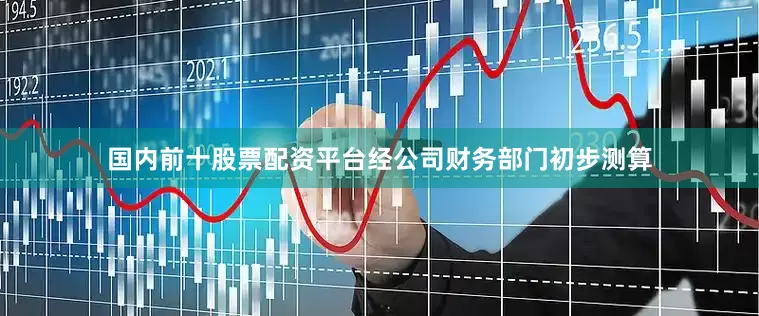 国内前十股票配资平台经公司财务部门初步测算