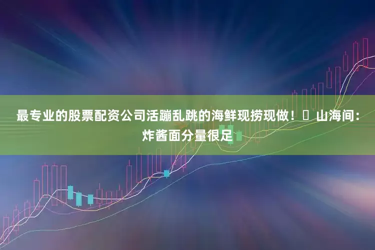 最专业的股票配资公司活蹦乱跳的海鲜现捞现做！✅山海间：炸酱面分量很足