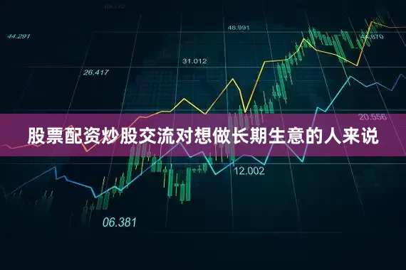 股票配资炒股交流对想做长期生意的人来说