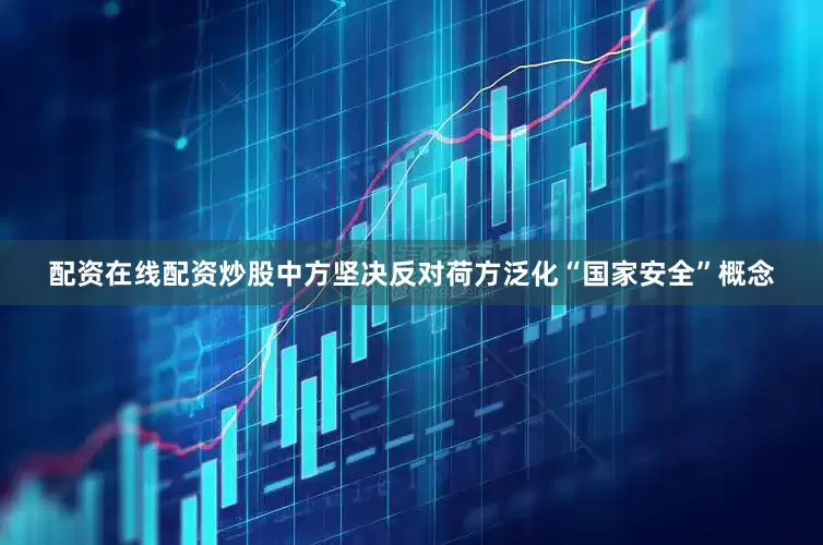 配资在线配资炒股中方坚决反对荷方泛化“国家安全”概念