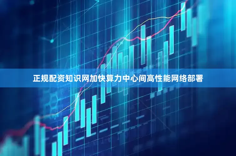 正规配资知识网加快算力中心间高性能网络部署