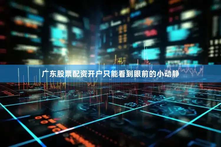 广东股票配资开户只能看到眼前的小动静