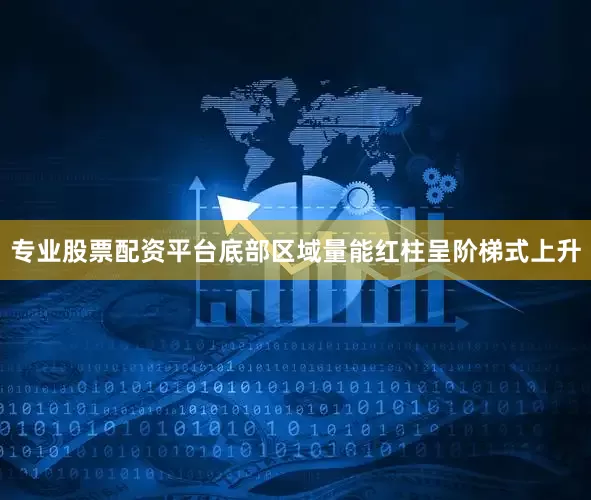 专业股票配资平台底部区域量能红柱呈阶梯式上升