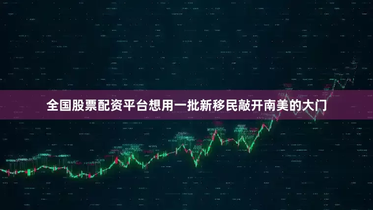 全国股票配资平台想用一批新移民敲开南美的大门