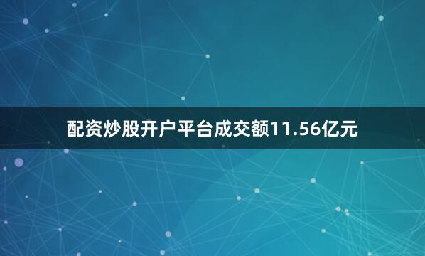 配资炒股开户平台成交额11.56亿元