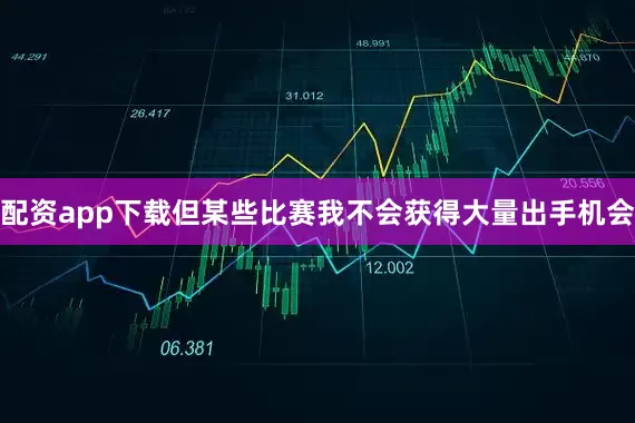 配资app下载但某些比赛我不会获得大量出手机会